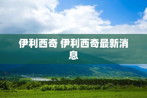 伊利西奇 伊利西奇最新消息 伊利西奇 伊利西奇最新消息