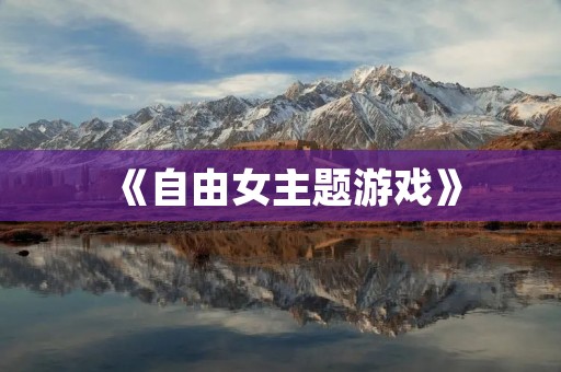 《自由女主题游戏》：让你在游戏中自由掌控女角色的命运