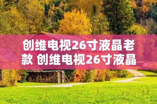 创维电视26寸液晶老款 创维电视26寸液晶老款蓝屏