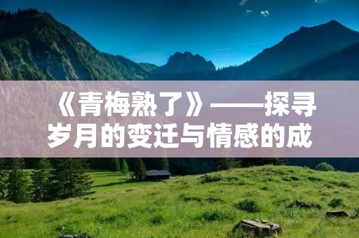 《青梅熟了》——探寻岁月的变迁与情感的成熟