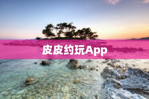 皮皮约玩App：开启全新社交娱乐体验