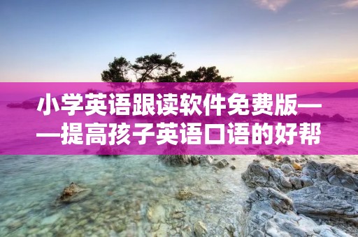 小学英语跟读软件免费版——提高孩子英语口语的好帮手 小学英语跟读软件免费版——提高孩子英语口语的好帮手