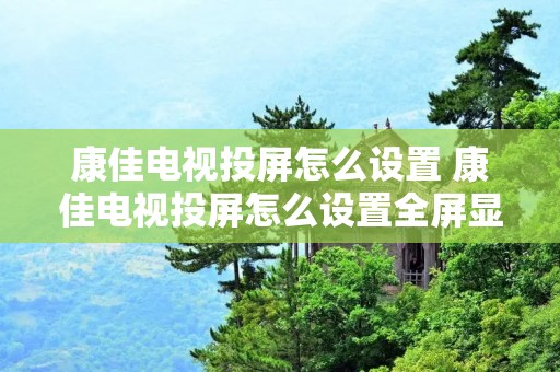 康佳电视投屏怎么设置 康佳电视投屏怎么设置全屏显示 康佳电视投屏怎么设置 康佳电视投屏怎么设置全屏显示
