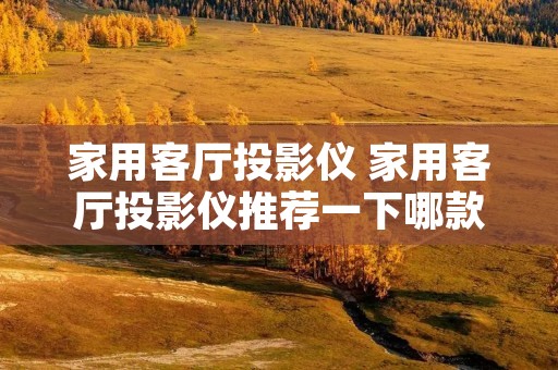 家用客厅投影仪 家用客厅投影仪推荐一下哪款比较好 家用客厅投影仪 家用客厅投影仪推荐一下哪款比较好