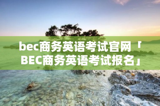 bec商务英语考试官网「BEC商务英语考试报名」