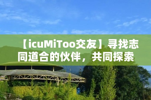 【icuMiToo交友】寻找志同道合的伙伴,共同探索人生的精彩 【icuMiToo交友】寻找志同道合的伙伴,共同探索人生的精彩