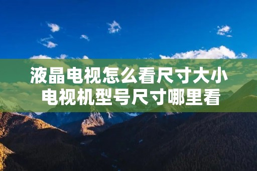 液晶电视怎么看尺寸大小 电视机型号尺寸哪里看