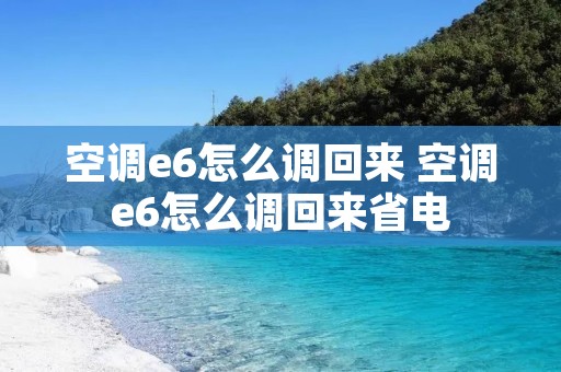 空调e6怎么调回来 空调e6怎么调回来省电 空调e6怎么调回来 空调e6怎么调回来省电