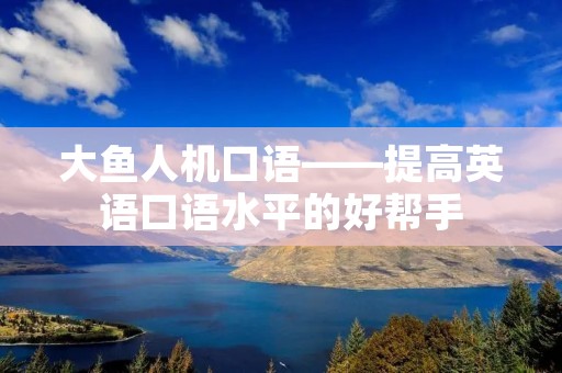 大鱼人机口语——提高英语口语水平的好帮手 大鱼人机口语——提高英语口语水平的好帮手