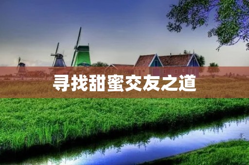 寻找甜蜜交友之道:开启又甜又有趣的社交旅程 寻找甜蜜交友之道:开启又甜又有趣的社交旅程
