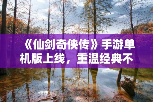 《仙剑奇侠传》手游单机版上线，重温经典不用流量！