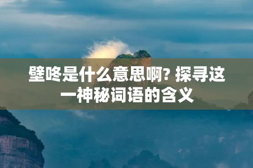 壁咚是什么意思啊? 探寻这一神秘词语的含义 壁咚是什么意思啊? 探寻这一神秘词语的含义