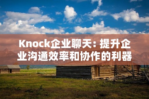 Knock企业聊天: 提升企业沟通效率和协作的利器