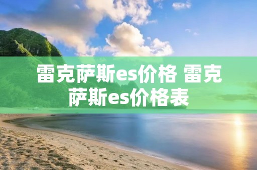 雷克萨斯es价格 雷克萨斯es价格表 雷克萨斯es价格 雷克萨斯es价格表