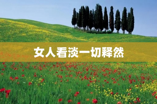 女人看淡一切释然:如何让自己成为一位内心强大的女性