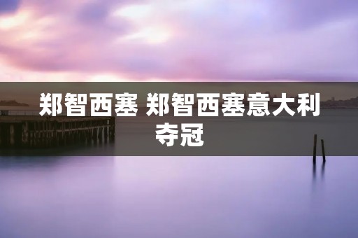 郑智西塞 郑智西塞意大利夺冠 郑智西塞 郑智西塞意大利夺冠