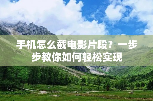手机怎么截电影片段？一步步教你如何轻松实现
