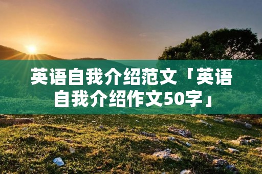 英语自我介绍范文「英语自我介绍作文50字」