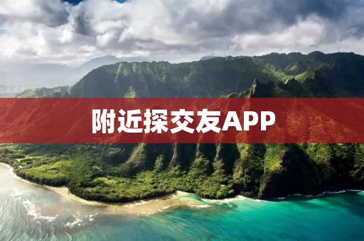 附近探交友APP:找到身边志同道合的伙伴 附近探交友APP:找到身边志同道合的伙伴