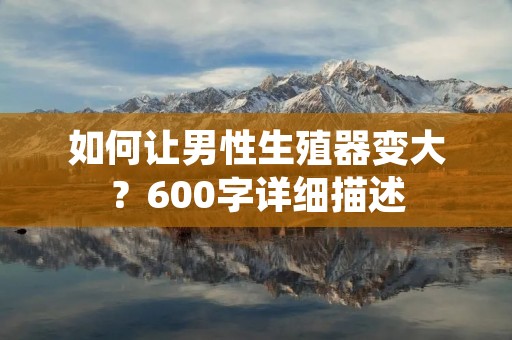 如何让男性生殖器变大?600字详细描述