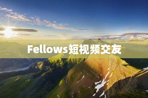 Fellows短视频交友：发现共同兴趣与真诚友谊