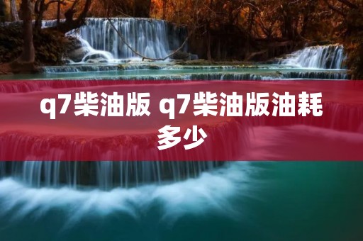 q7柴油版 q7柴油版油耗多少