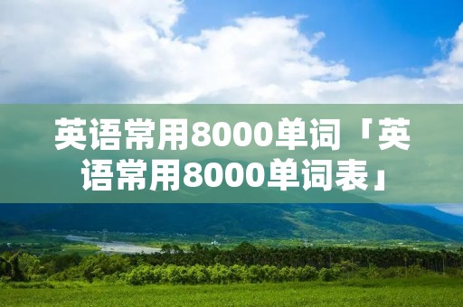 英语常用8000单词「英语常用8000单词表」