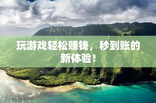 玩游戏轻松赚钱，秒到账的新体验！