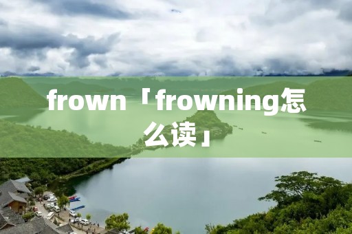 frown「frowning怎么读」 frown「frowning怎么读」