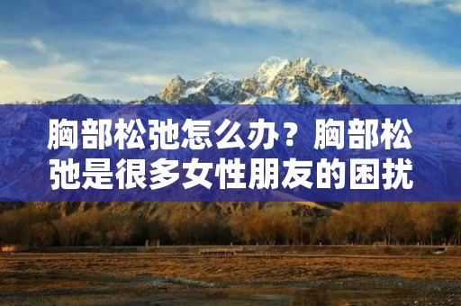 胸部松弛怎么办?胸部松弛是很多女性朋友的困扰,它不仅影响了身体的美观,还给女性带来了心理上的压力。那么,面对胸部松弛,我们应该如何应对呢?