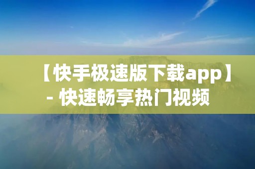 【快手极速版下载app】- 快速畅享热门视频 【快手极速版下载app】- 快速畅享热门视频