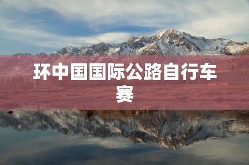 环中国国际公路自行车赛：千里骑行，筑梦未来