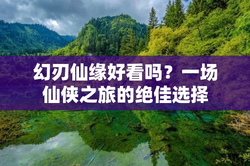 幻刃仙缘好看吗?一场仙侠之旅的绝佳选择 幻刃仙缘好看吗?一场仙侠之旅的绝佳选择