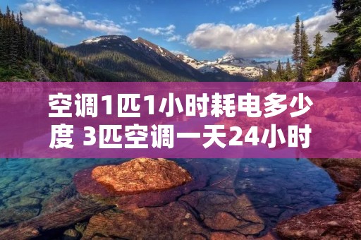 空调1匹1小时耗电多少度 3匹空调一天24小时几度电