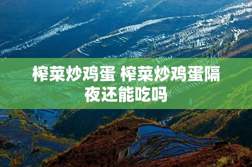 榨菜炒鸡蛋 榨菜炒鸡蛋隔夜还能吃吗