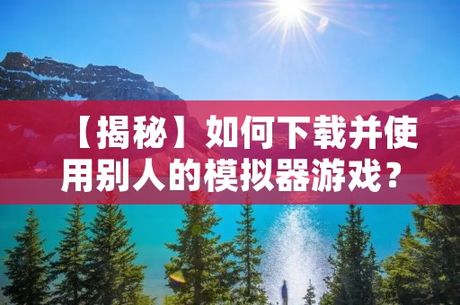 【揭秘】如何下载并使用别人的模拟器游戏？
