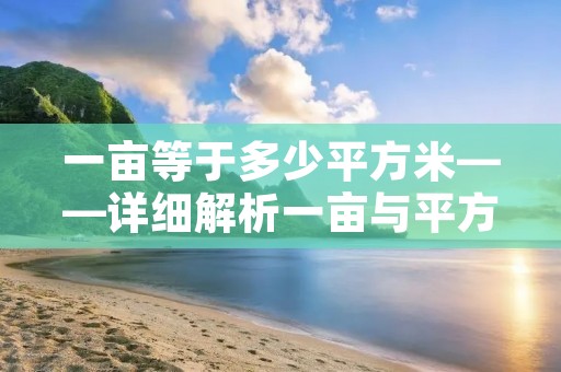 一亩等于多少平方米——详细解析一亩与平方米的换算关系 一亩等于多少平方米——详细解析一亩与平方米的换算关系
