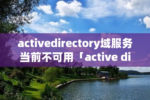 activedirectory域服务当前不可用「active direcory域服务不可用」