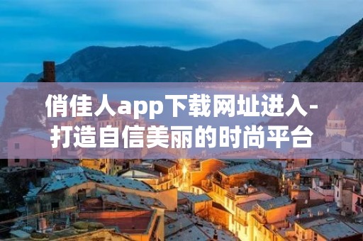 俏佳人app下载网址进入-打造自信美丽的时尚平台