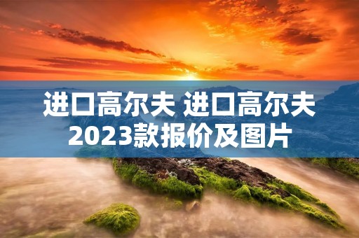 进口高尔夫 进口高尔夫2023款报价及图片