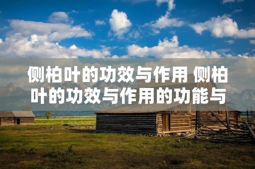 侧柏叶的功效与作用 侧柏叶的功效与作用的功能与主治与用量