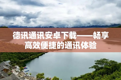 德讯通讯安卓下载——畅享高效便捷的通讯体验