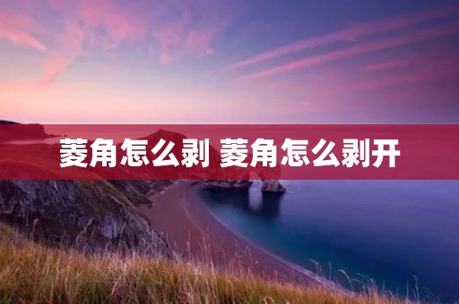 菱角怎么剥 菱角怎么剥开
