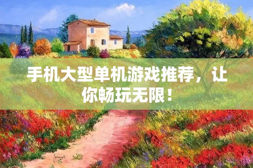 手机大型单机游戏推荐,让你畅玩无限!