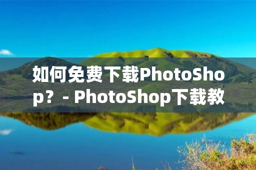 如何免费下载PhotoShop？- PhotoShop下载教程