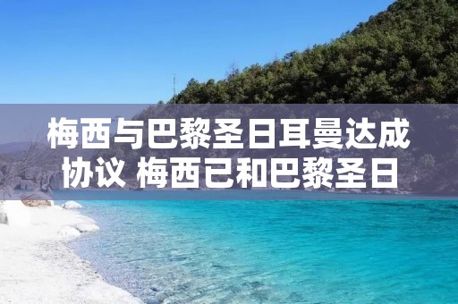 梅西与巴黎圣日耳曼达成协议 梅西已和巴黎圣日耳曼谈妥