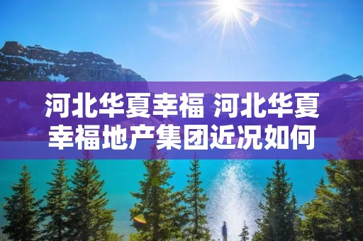 河北华夏幸福 河北华夏幸福地产集团近况如何