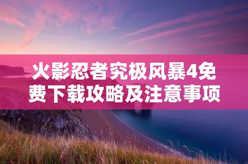 火影忍者究极风暴4免费下载攻略及注意事项