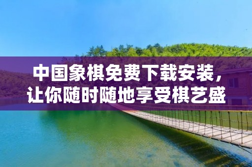 中国象棋免费下载安装,让你随时随地享受棋艺盛宴! 中国象棋免费下载安装,让你随时随地享受棋艺盛宴!