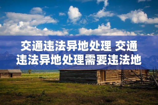 交通违法异地处理 交通违法异地处理需要违法地审批吗
